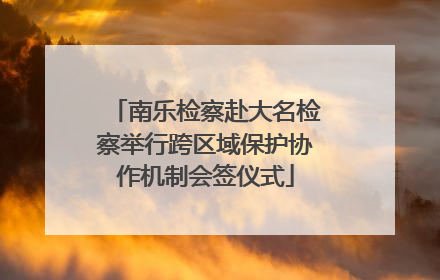 南乐检察赴大名检察举行跨区域保护协作机制会签仪式