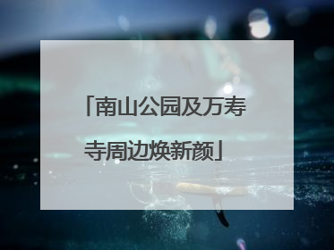 南山公园及万寿寺周边焕新颜