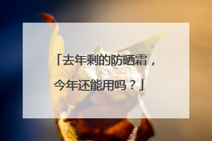 去年剩的防晒霜，今年还能用吗？