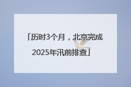历时3个月，北京完成2025年汛前排查