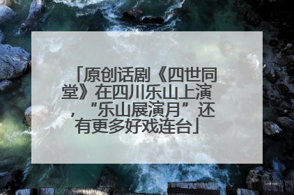 原创话剧《四世同堂》在四川乐山上演，“乐山展演月”还有更多好戏连台