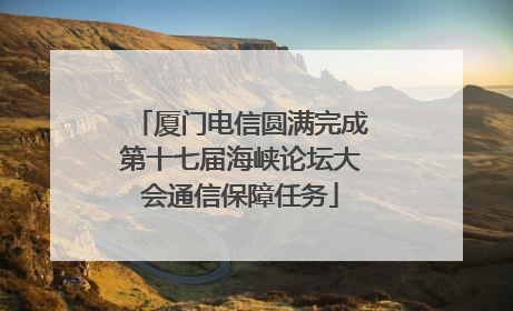 厦门电信圆满完成第十七届海峡论坛大会通信保障任务