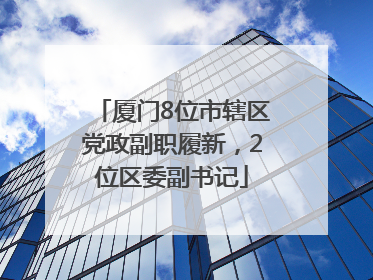 厦门8位市辖区党政副职履新，2位区委副书记