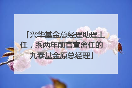 兴华基金总经理助理上任，系两年前官宣离任的九泰基金原总经理