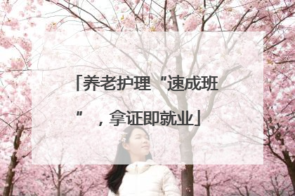 养老护理“速成班”，拿证即就业