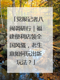党报记者八闽调研行｜福建便利店领全国风骚，老生意如何玩出新玩法？