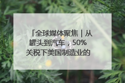 全球媒体聚焦｜从罐头到汽车，50%关税下美国制造业的“生死劫”