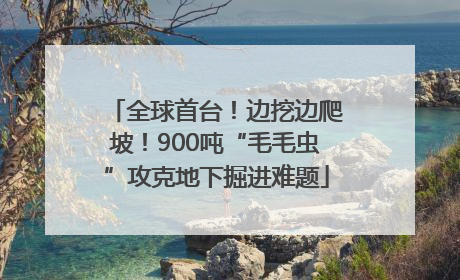 全球首台！边挖边爬坡！900吨“毛毛虫”攻克地下掘进难题