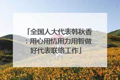 全国人大代表韩秋香：用心用情用力用智做好代表联络工作