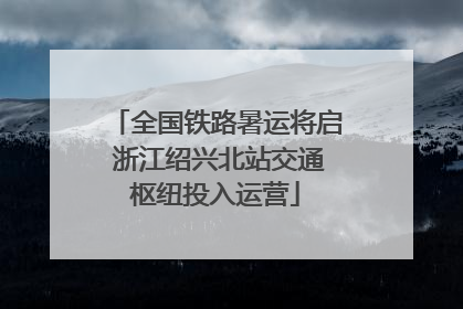 全国铁路暑运将启 浙江绍兴北站交通枢纽投入运营