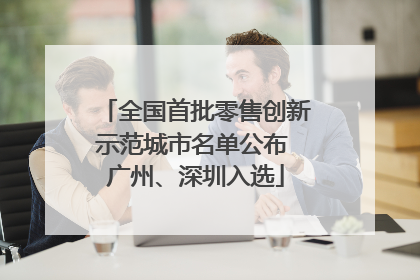 全国首批零售创新示范城市名单公布 广州、深圳入选
