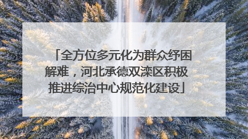 全方位多元化为群众纾困解难，河北承德双滦区积极推进综治中心规范化建设