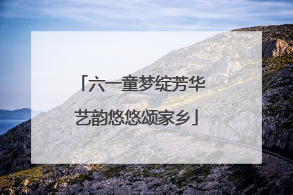 六一童梦绽芳华 艺韵悠悠颂家乡