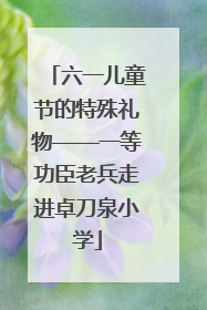 六一儿童节的特殊礼物——一等功臣老兵走进卓刀泉小学