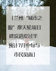 兰州“城市之眼”摩天轮项目建设进度过半 预计7月中旬与市民见面
