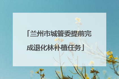 兰州市城管委提前完成退化林补植任务
