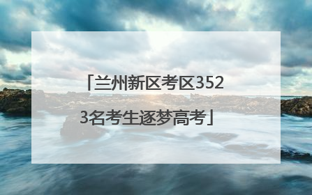 兰州新区考区3523名考生逐梦高考