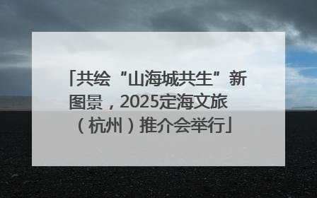 共绘“山海城共生”新图景，2025定海文旅（杭州）推介会举行