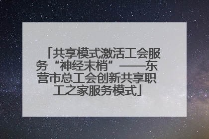 共享模式激活工会服务“神经末梢”——东营市总工会创新共享职工之家服务模式