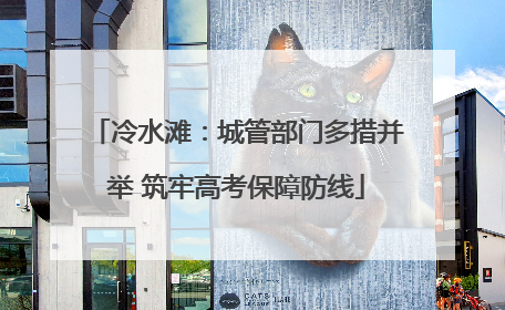 冷水滩：城管部门多措并举 筑牢高考保障防线