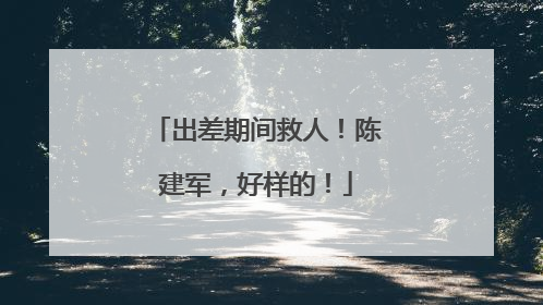 出差期间救人！陈建军，好样的！
