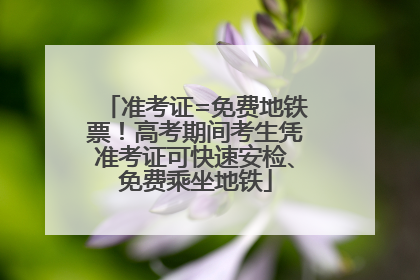 准考证=免费地铁票！高考期间考生凭准考证可快速安检、免费乘坐地铁