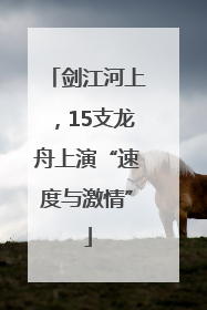 剑江河上，15支龙舟上演“速度与激情”