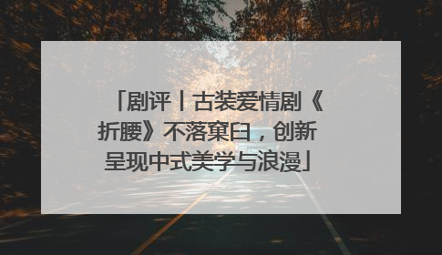 剧评丨古装爱情剧《折腰》不落窠臼，创新呈现中式美学与浪漫