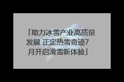 助力冰雪产业高质量发展 正定热雪奇迹7月开启滑雪新体验