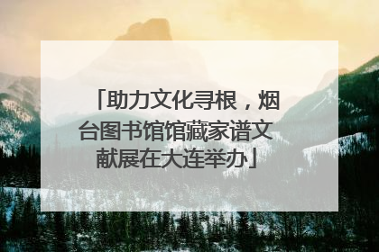 助力文化寻根，烟台图书馆馆藏家谱文献展在大连举办