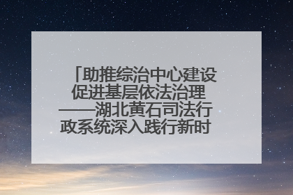 助推综治中心建设 促进基层依法治理——湖北黄石司法行政系统深入践行新时代枫桥经验