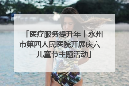 医疗服务提升年丨永州市第四人民医院开展庆六一儿童节主题活动