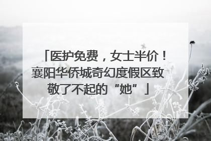 医护免费，女士半价！襄阳华侨城奇幻度假区致敬了不起的“她”