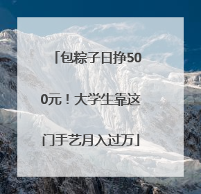 包粽子日挣500元！大学生靠这门手艺月入过万