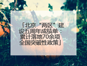 北京“两区”建设五周年成绩单：累计落地70余项全国突破性政策