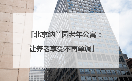 北京纳兰园老年公寓：让养老享受不再单调