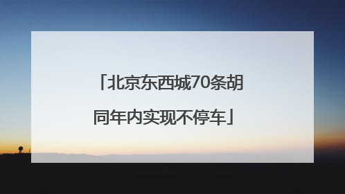 北京东西城70条胡同年内实现不停车