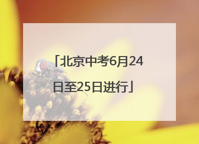 北京中考6月24日至25日进行