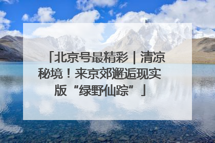 北京号最精彩｜清凉秘境！来京郊邂逅现实版“绿野仙踪”