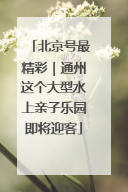 北京号最精彩｜通州这个大型水上亲子乐园即将迎客
