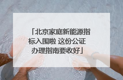 北京家庭新能源指标入围啦 这份公证办理指南要收好