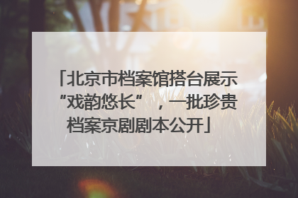北京市档案馆搭台展示“戏韵悠长”，一批珍贵档案京剧剧本公开