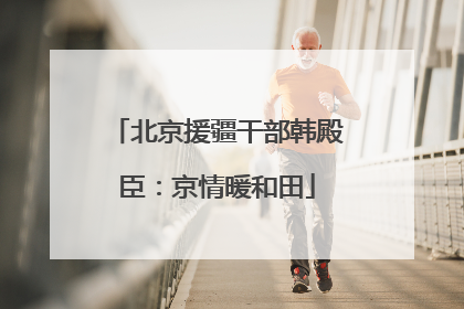 北京援疆干部韩殿臣：京情暖和田