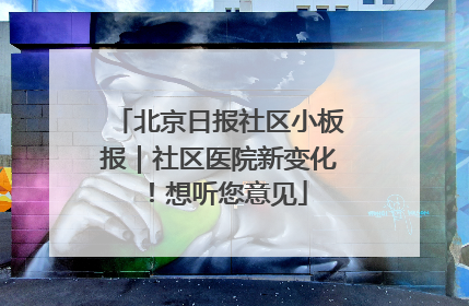 北京日报社区小板报｜社区医院新变化！想听您意见