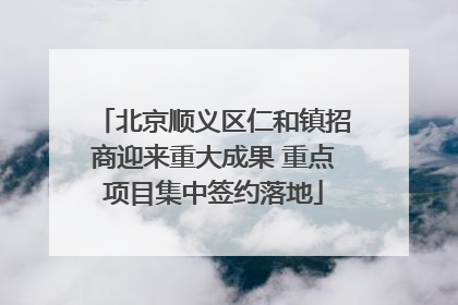 北京顺义区仁和镇招商迎来重大成果 重点项目集中签约落地