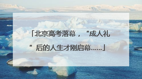 北京高考落幕，“成人礼”后的人生才刚启幕……