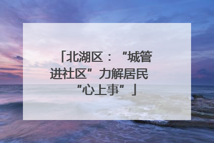 北湖区：“城管进社区”力解居民“心上事”