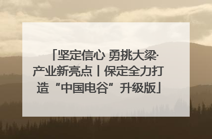 坚定信心 勇挑大梁·产业新亮点丨保定全力打造“中国电谷”升级版