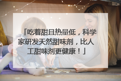 吃着甜且热量低，科学家研发天然甜味剂，比人工甜味剂更健康！