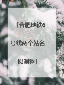 合肥地铁6号线两个站名拟调整